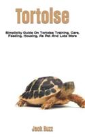 Tortoise   : Simplicity Guide On Tortoise Training, Care, Feeding, Housing, As Pet And Lots More