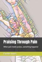 Praising Through Pain: When pain meets praise...something happens!