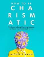 How to Be Charismatic: The Secret to Being Charming, Sociable, Confident and Likeable by Everyone
