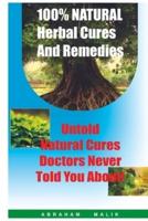 100 Percent Natural Herbal Cures And Remedies: Untold Natural Cures Doctors Never Told You About