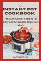INSTANT POT COOKBOOK:  Pressure Cooker Recipes For Easy and Affordable Beginners Meals
