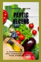 PEPTIC ULCERS: A Comprehensive Guide To Heal Gastritis And Restore Your Stomach Health