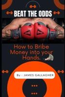 BEAT THE ODDS: HOW TO BRIBE MONEY INTO YOUR HANDS