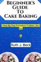 Beginner's Guide To Cake Baking: A Step-By-Step Procedure To Bake Like A Pro.