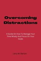 Overcoming Distractions : A Guide On How To Manage Your Time Wisely And Focus On Your Goals