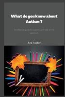 What do you know about Autism ?: An effective guide for parents with kids on the spectrum.