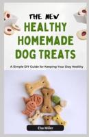 The New Healthy Homemade Dog Treats: A Simple DIY Guide for Keeping Your Dog Healthy