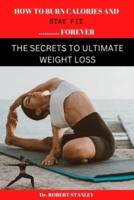HOW TO BURN CALORIES AND STAY FIT FOREVER: The secrets to ultimate weight loss