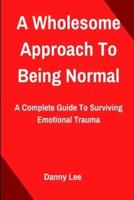 A Wholesome Approach To Being Normal: A Complete Guide To Surviving Emotional Trauma