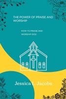 THE POWER OF PRAISE AND WORSHIP : HOW TO PRAISE AND WORSHIP GOD