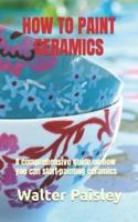 HOW TO PAINT CERAMICS: A comprehensive guide on how you can start painting ceramics