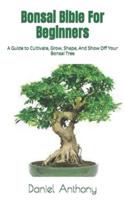 Bonsai Bible For Beginners  : A Guide to Cultivate, Grow, Shape, And Show Off Your Bonsai Tree
