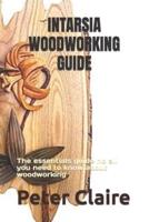 INTARSIA WOODWORKING GUIDE: The essentials guide no all you need to know about woodworking