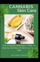 Cannabis Skin Care: The Complete Beginner's Guide on Making Varieties of Skin-Care from CBD