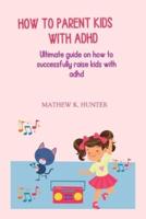 HOW TO PARENT KIDS  WITH ADHD: Ultimate guide on how to successfully raise kids with adhd