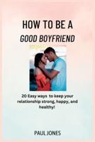 How to Be a Good Boyfriend: 20 Easy Ways to keep your relationship strong, happy, and healthy!