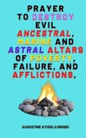 Prayer To Destroy Evil Ancestral, Marine and Astral Altars of Poverty, Failure, and Aflictions,