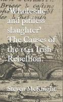 'Wholesale and Pitiless Slaughter' The Causes of the 1641 Irish Rebellion.