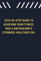 Step-by-Step Guide to Achieving Your Fitness Goals and Building a Stronger, Healthier You.