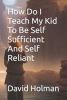 How Do I Teach My Kid To Be Self Sufficient And Self Reliant
