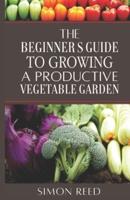 The Beginner's Guide to Growing a Productive Vegetable Garden