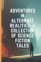 Adventures in Alternate Realities A Collection of Science Fiction Tales