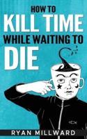 How To Kill Time While Waiting To Die