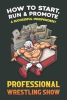 How to Start, Run and Promote a Successful Independent Professional Wrestling Show