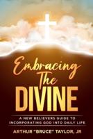Embracing the Divine...A New Believers Guide to Incorporating God Into Daily Life