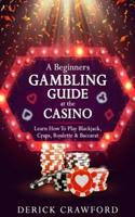 A Beginners Gambling Guide At The Casino - Learn How To Play Blackjack, Craps, Roulette & Baccarat