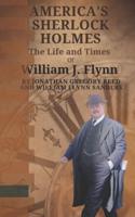 America's Sherlock Holmes, The Life and Times of William J. Flynn
