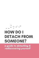 How Do I Detach from Someone? A Guide to Detaching and Rediscovering Yourself