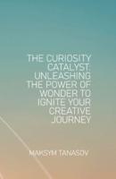 The Curiosity Catalyst Unleashing the Power of Wonder to Ignite Your Creative Journey