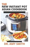 THE NEW INSTANT POT ASIAN COOKBOOK: Delicious Asian Dishes With Delectable Recipes To Cook With Your Instant Pot (Includes Recipes And Preparation Instructions)