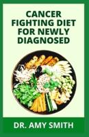 CANCER FIGHTING DIET FOR NEWLY DIAGNOSED: Doctors Approved Recipes And Meal Plan To Prevent, Manage And Fight Cancer Completely (The Secret Cookbook)