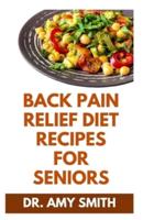 BACK PAIN RELIEF DIET RECIPES FOR SENIORS: Essential Recipes & Meal Guide To Prevent, Manage & Cure Back Pain Permanently Without Seeing A Doctor