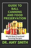 GUIDE TO BALL CANNING AND FOOD PRESERVATION: World Most Practiced Canning Recipes &TechniquesFor Preserving Soups, Stew, Fruits, Vegetables, Meats, Relishes& More