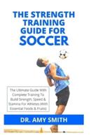 THE STRENGTH TRAINING GUIDE FOR SOCCER: The Ultimate Guide With Complete Training To Build Strength, Speed & Stamina For Athletes (With Essential Foods& Fruits)