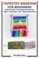 TAPESTRY WEAVING FOR BEGINNERS: Guide On How To Do Tapestry Weaving, Types, Techniques, Uses, Tapestry Business