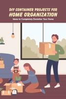 DIY Container Projects for Home Organization: Ideas to Completely Declutter Your Home: Decluttering Your Home