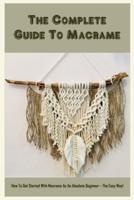 The Complete Guide To Macrame: How To Get Started With Macrame As An Absolute Beginner – The Easy Way!: Basic Macrame Knots Tutorials