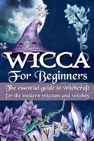 WICCA FOR BEGINNERS: The essential guide to witchcraft, for the modern wiccans and witches