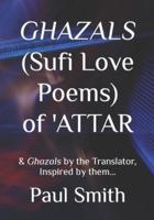 GHAZALS (Sufi Love Poems) of 'Attar: & Ghazals by the Translator, Inspired by them, Paul Smith.