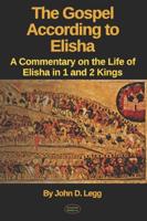 The Gospel According to Elisha: A Commentary on the Life of Elisha in 1 and 2 Kings