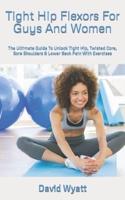 Tight Hip Flexors For Guys And Women  : The Ultimate Guide To Unlock Tight Hip, Twisted Core, Sore Shoulders & Lower Back Pain With Exercises