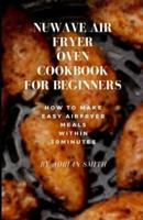 NUWAVE AIR FRYER OVEN COOKBOOK FOR BEGINNERS: How To Make Easy Airfryer Meals Within 30minutes