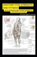 Anatomy For Strength And Fitness : An Illustration Guide To Transform Your Body And Your muscle In Action