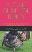 A CARE GUIDE FOR TURKEY: THE COMPLETE GUIDE ON EVERY THING YOU NEED TO KNOW ABOUT TURKEY