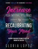Increase Your Emotional Intelligence By Recalibrating Your Mind: Change Your Life By Changing Your Mind (Destroy Your Bad Feelings To Feel The Energy Of Success