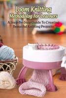 Loom Knitting Methodology For Learners: A Step-By-Step Guide To Creating Beautiful Knitting Projects: The Ease Of Knitting With A Loom